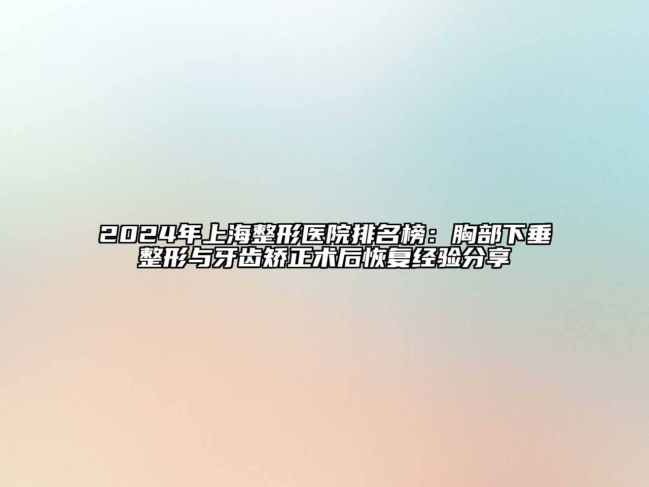 2025年上海整形医院排名榜：胸部下垂整形与牙齿矫正术后恢复经验分享