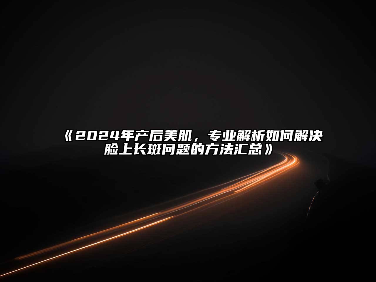 2025年产后美肌，专业解析如何解决脸上长斑问题的方法汇总
