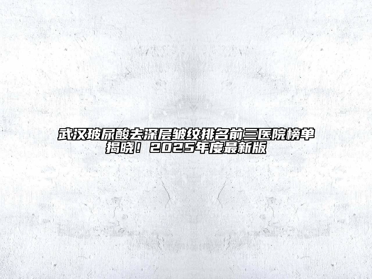 武汉玻尿酸去深层皱纹排名前三医院榜单揭晓！2025年度最新版