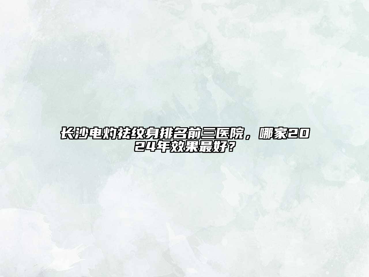 长沙电灼祛纹身排名前三医院，哪家2025年效果最好？