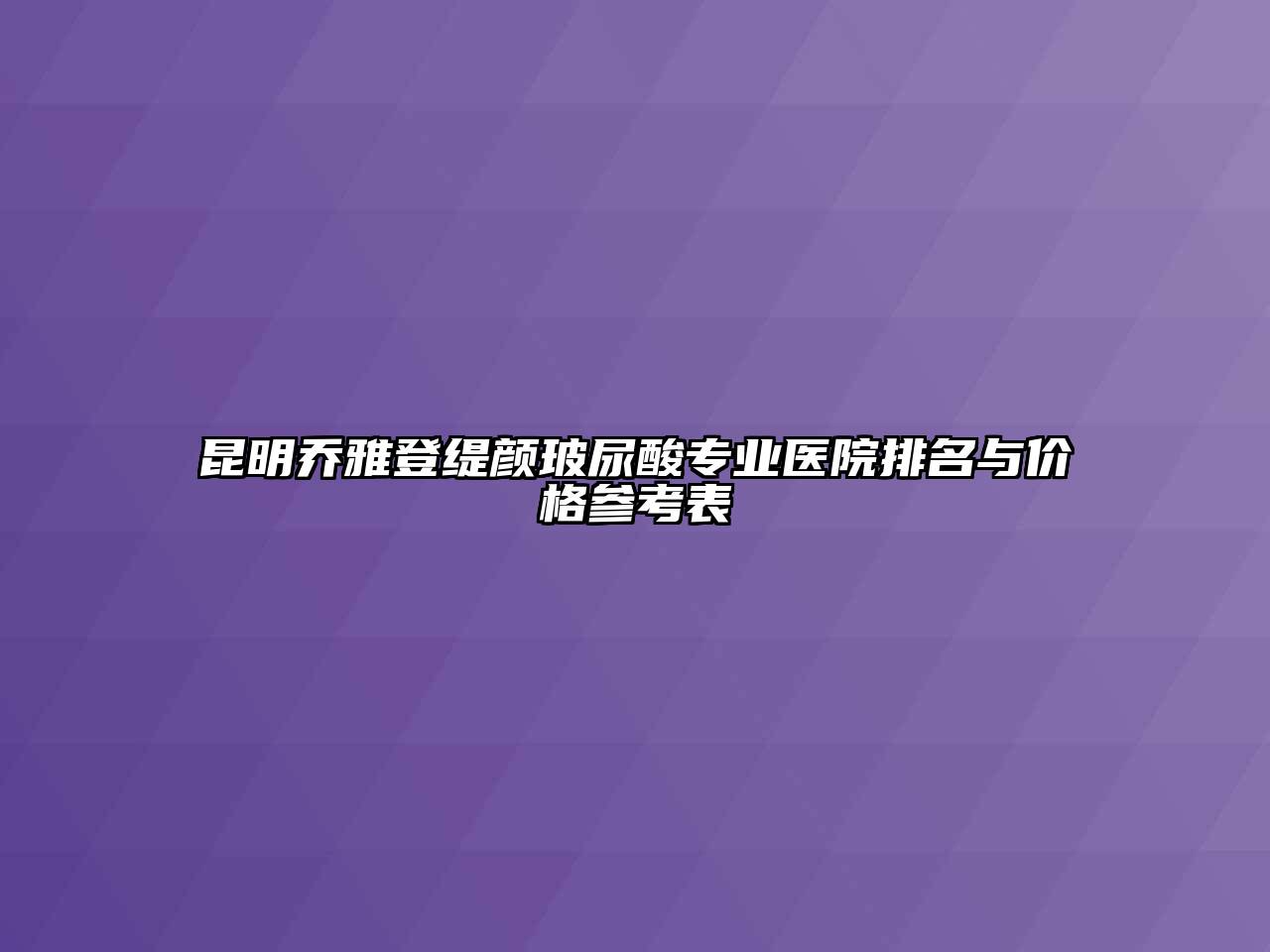 昆明乔雅登缇颜玻尿酸专业医院排名与价格参考表