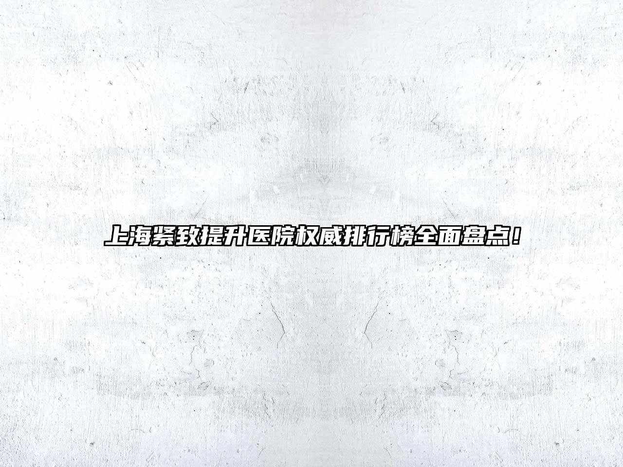 上海紧致提升医院权威排行榜全面盘点！