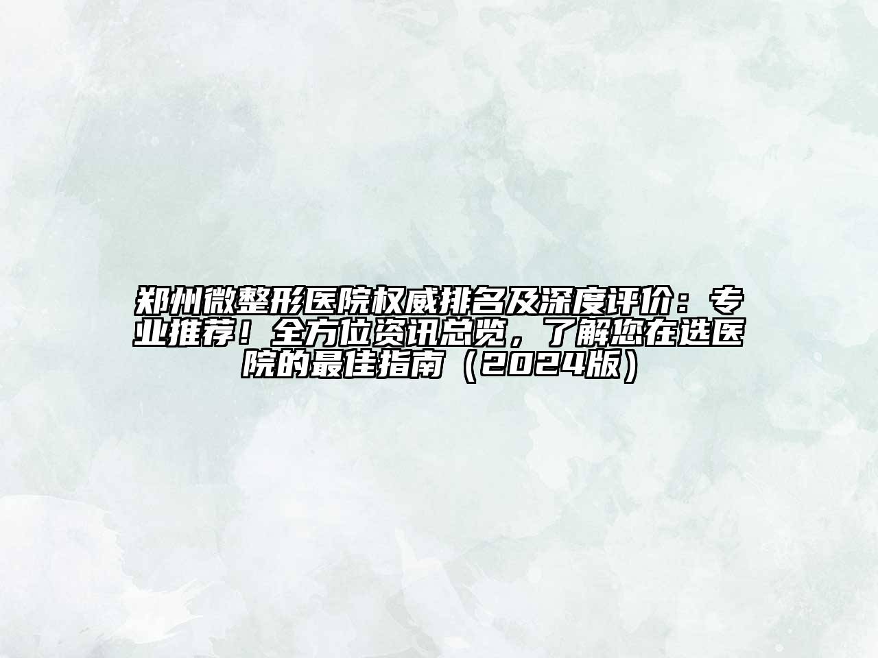 郑州微整形医院权威排名及深度评价：专业推荐！全方位资讯总览，了解您在选医院的最佳指南2025年