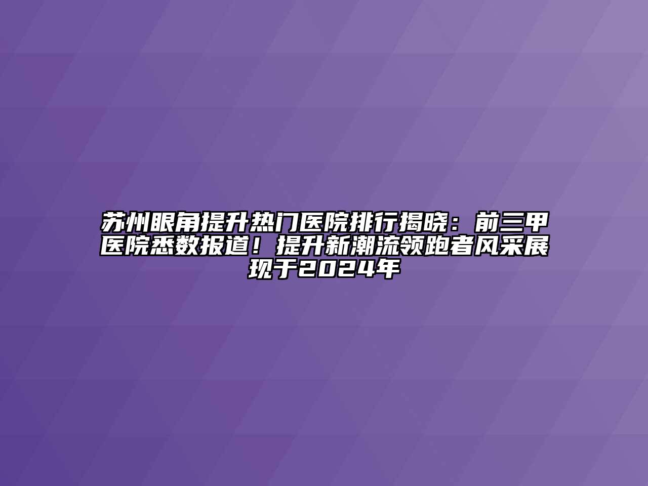 苏州眼角提升热门医院排行揭晓：前三甲医院悉数报道！提升新潮流领跑者风采展现于2025年