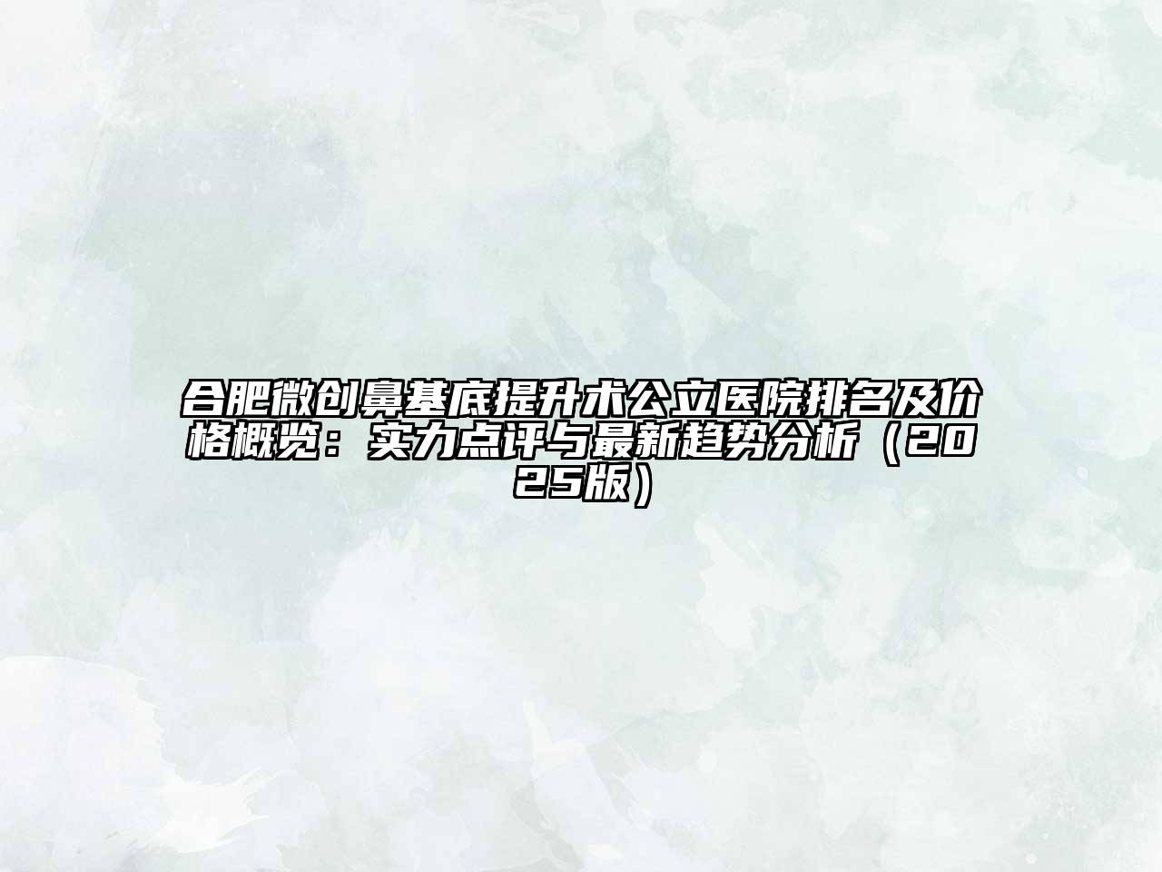合肥微创鼻基底提升术公立医院排名及价格概览：实力点评与最新趋势分析2025年
