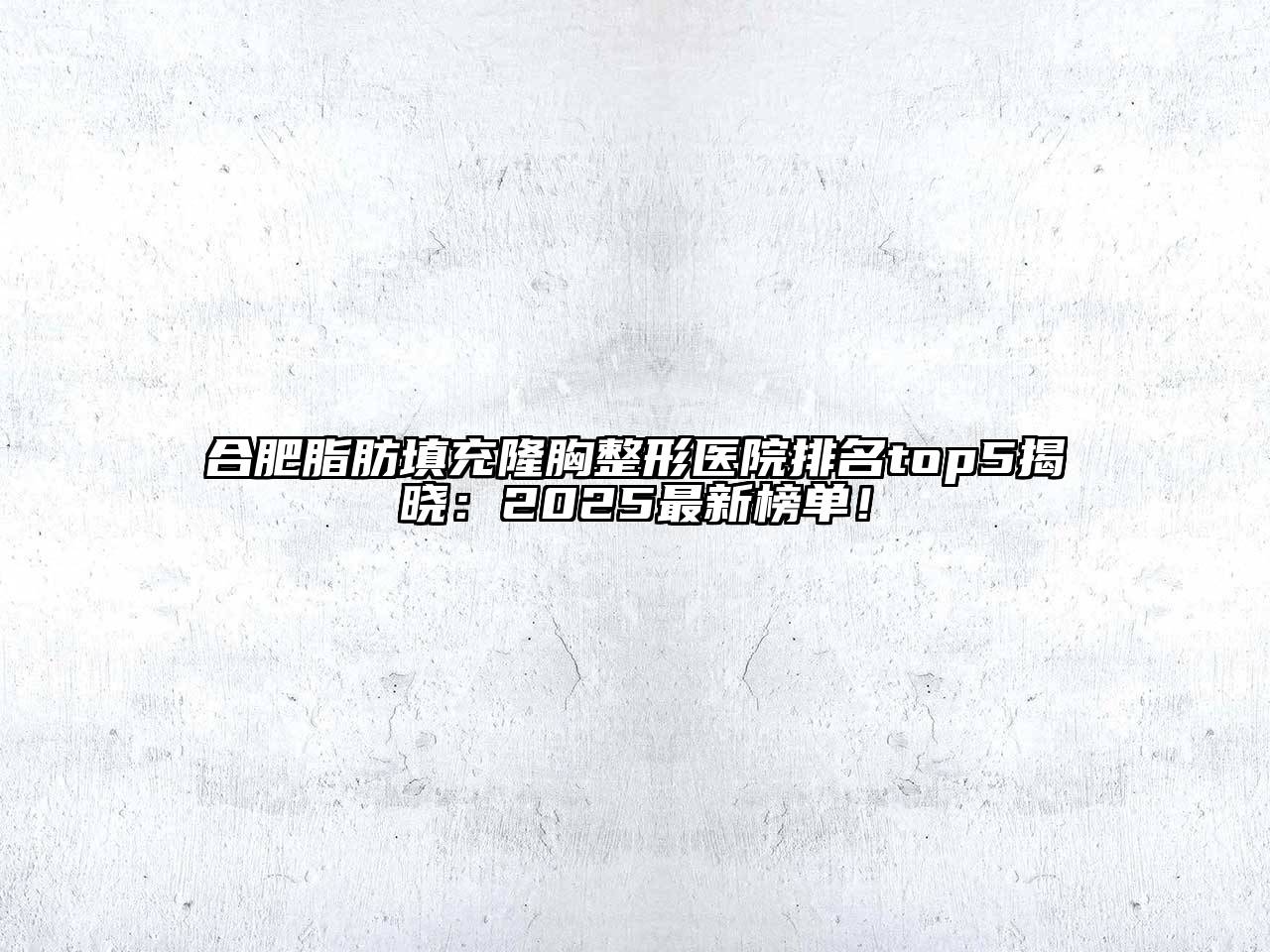 合肥脂肪填充隆胸整形医院排名top5揭晓：2025最新榜单！