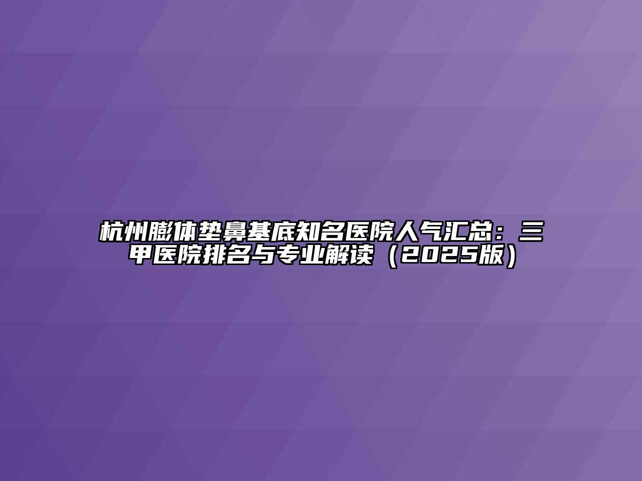 杭州膨体垫鼻基底知名医院人气汇总：三甲医院排名与专业解读2025年