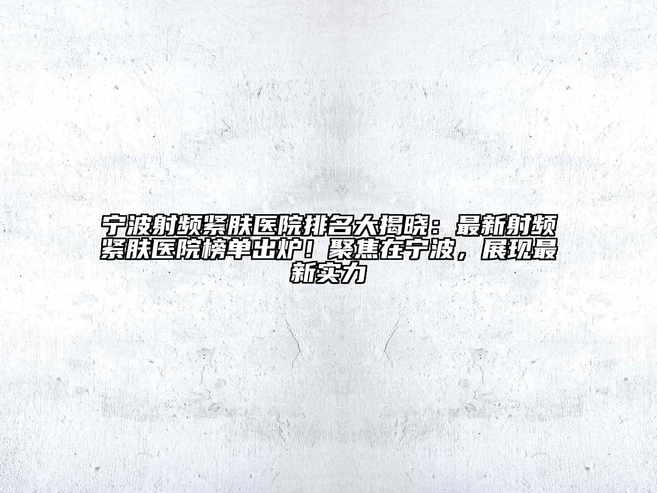 宁波射频紧肤医院排名大揭晓：最新射频紧肤医院榜单出炉！聚焦在宁波，展现最新实力