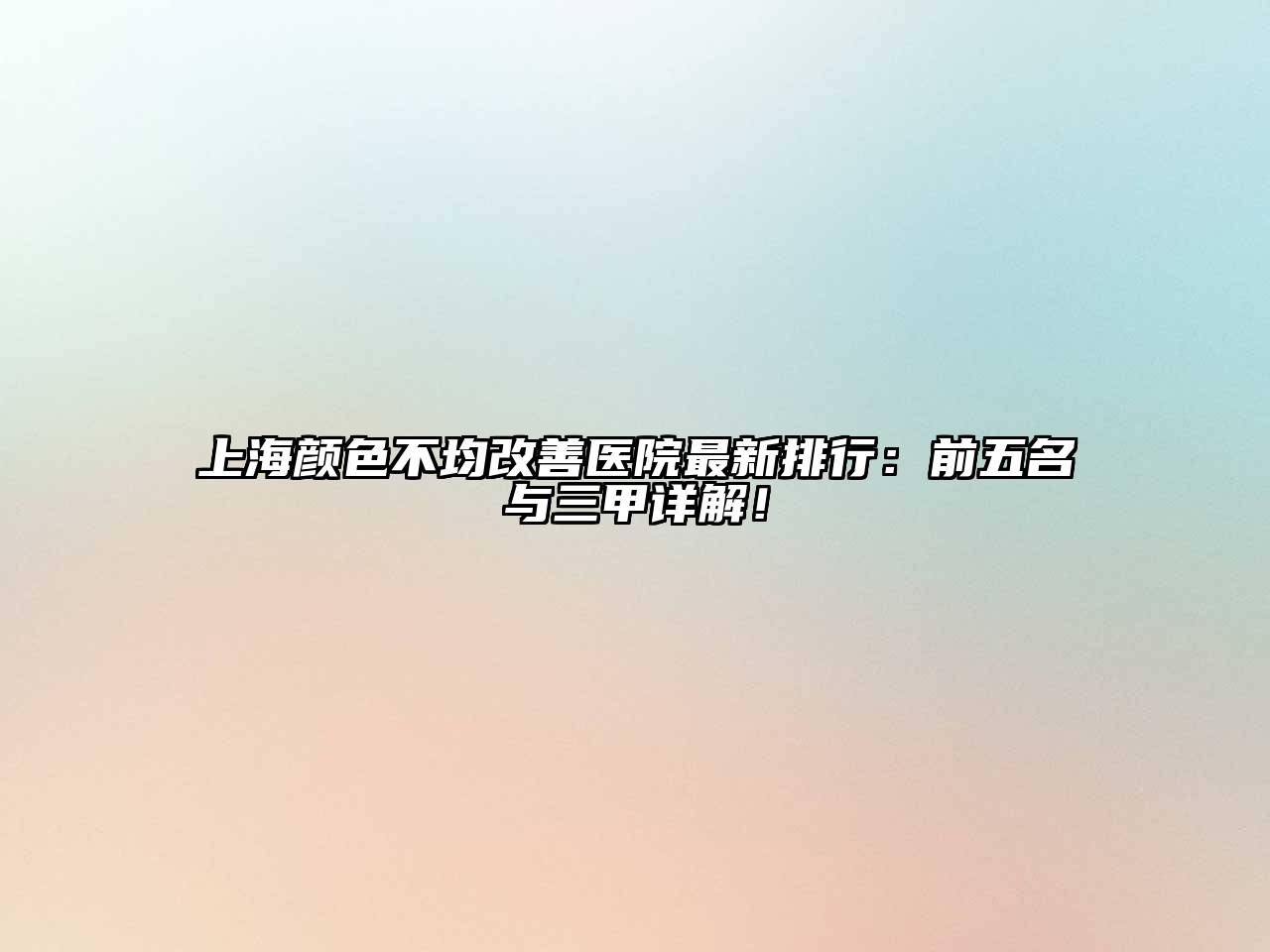上海颜色不均改善医院最新排行：前五名与三甲详解！