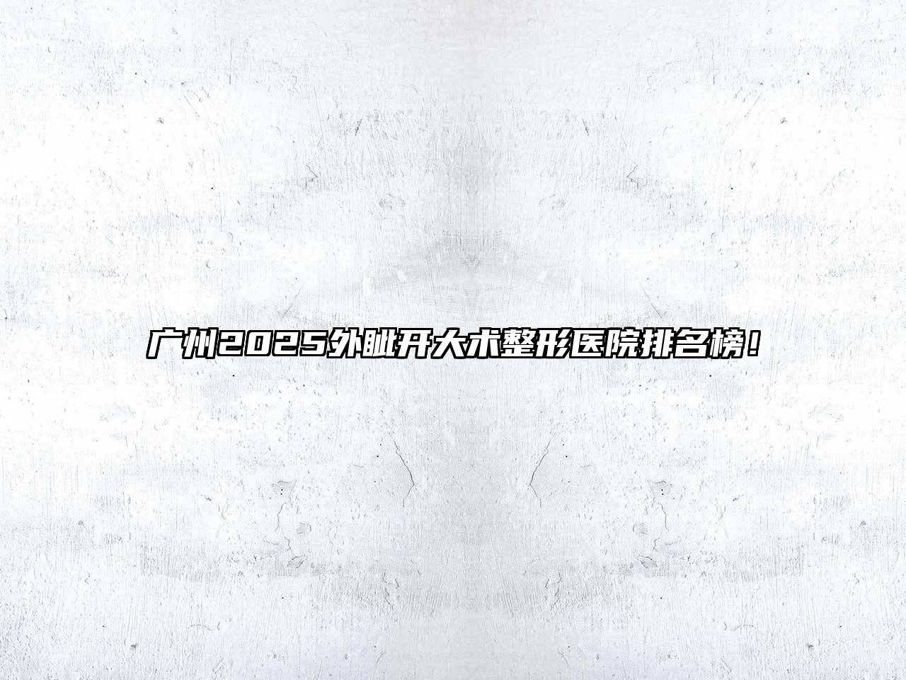 广州2025外眦开大术整形医院排名榜！