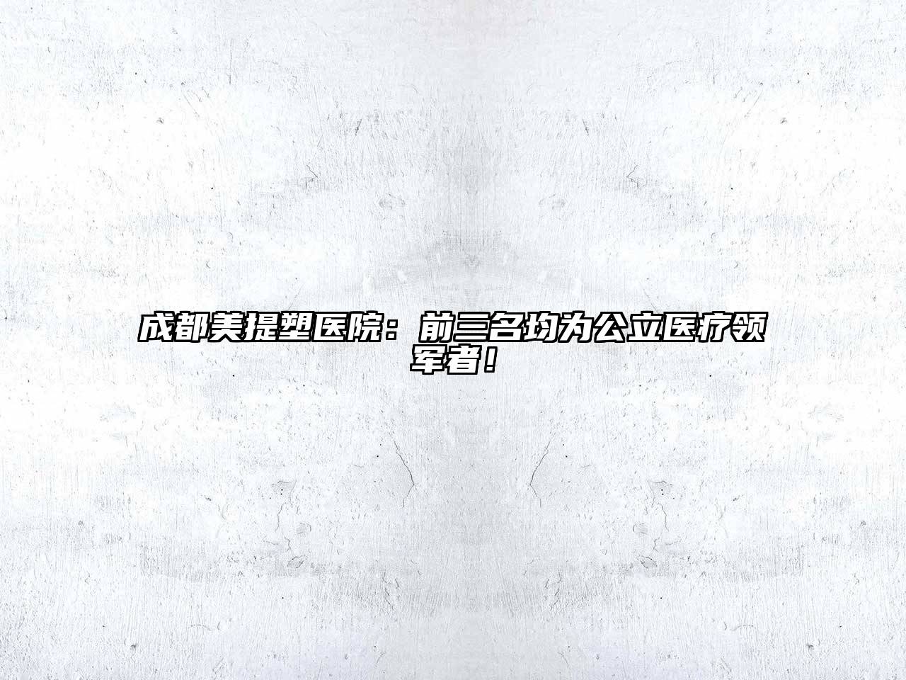 成都美提塑医院：前三名均为公立医疗领军者！