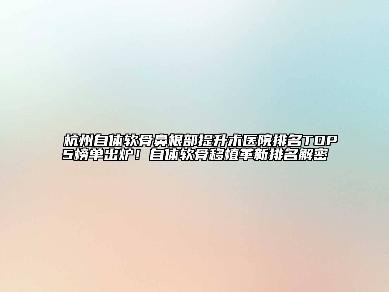 杭州自体软骨鼻根部提升术医院排名TOP5榜单出炉！自体软骨移植革新排名解密