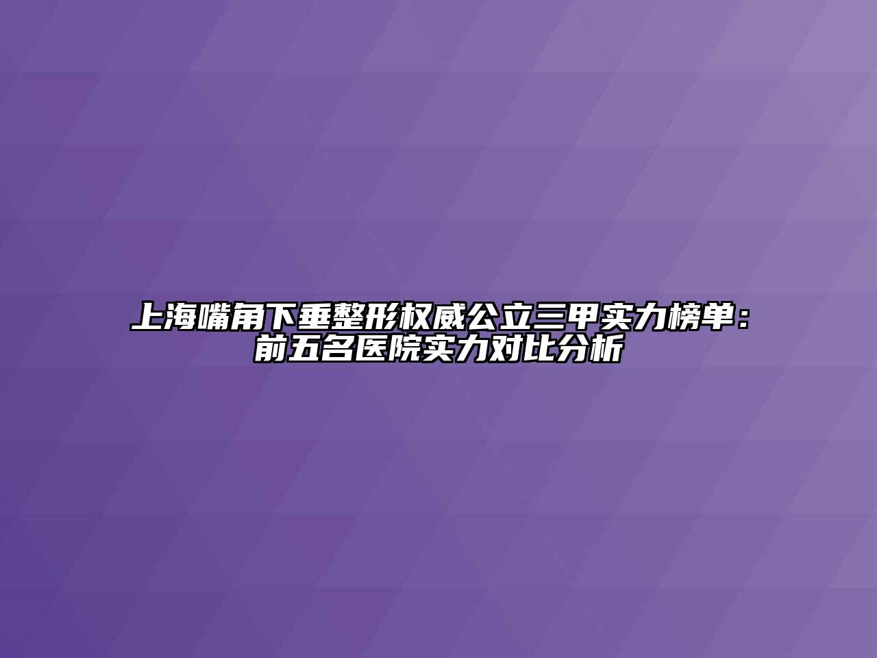 上海嘴角下垂整形权威公立三甲实力榜单：前五名医院实力对比分析