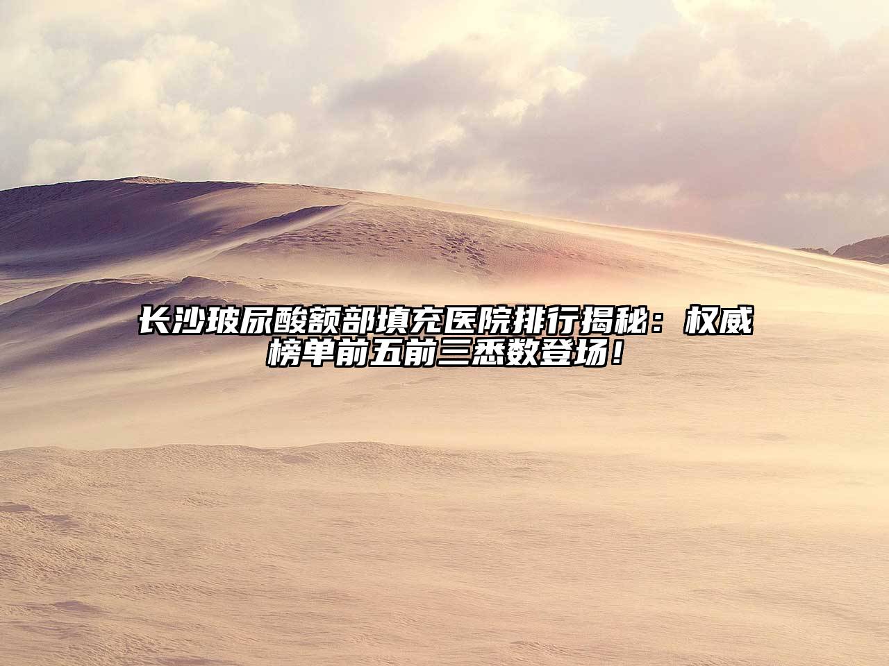 长沙玻尿酸额部填充医院排行揭秘：权威榜单前五前三悉数登场！