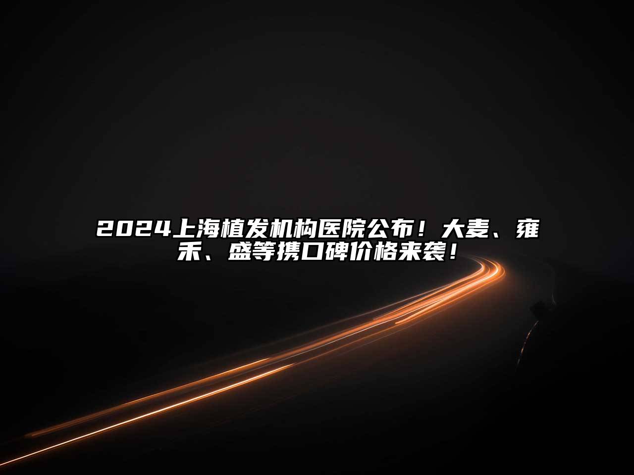 2025上海植发机构医院公布！大麦、雍禾、盛等携口碑价格来袭！