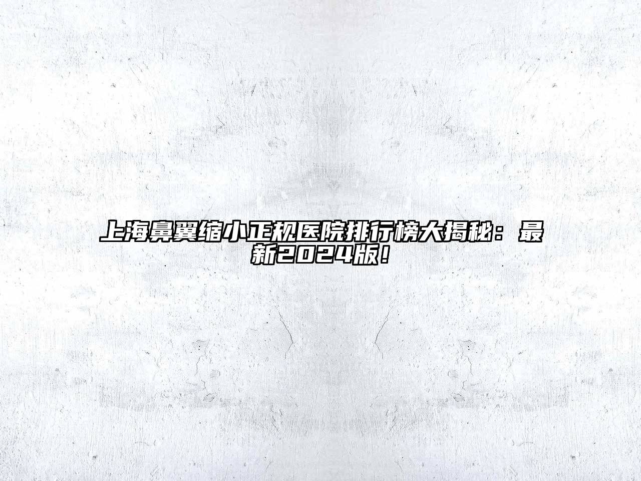 上海鼻翼缩小正规医院排行榜大揭秘：最新2025版！