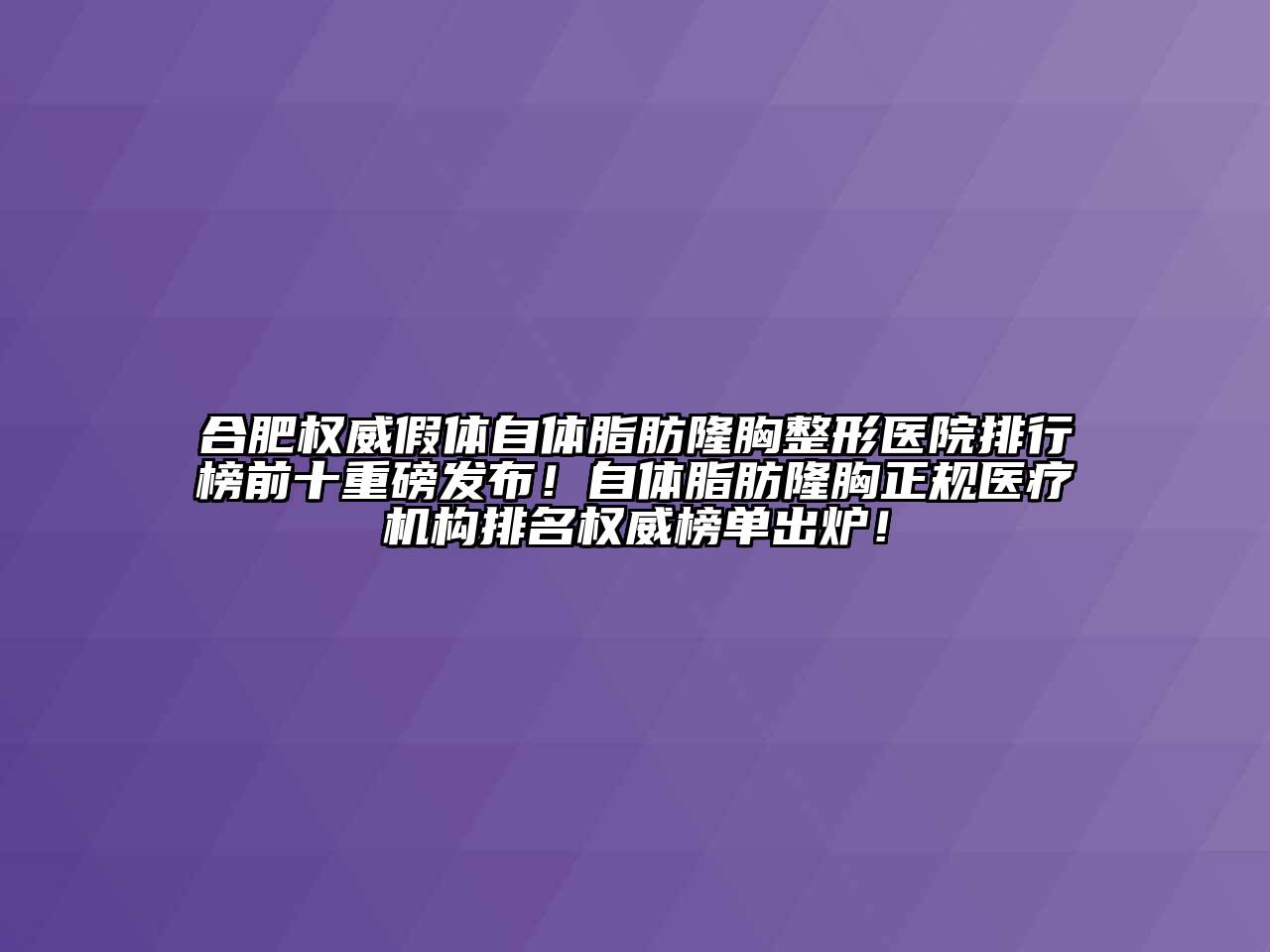 合肥权威假体自体脂肪隆胸整形医院排行榜前十重磅发布！自体脂肪隆胸正规医疗机构排名权威榜单出炉！