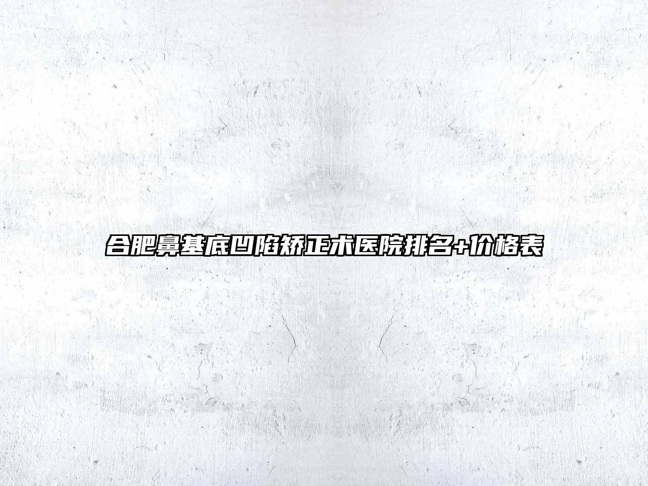合肥鼻基底凹陷矫正术医院排名+价格表