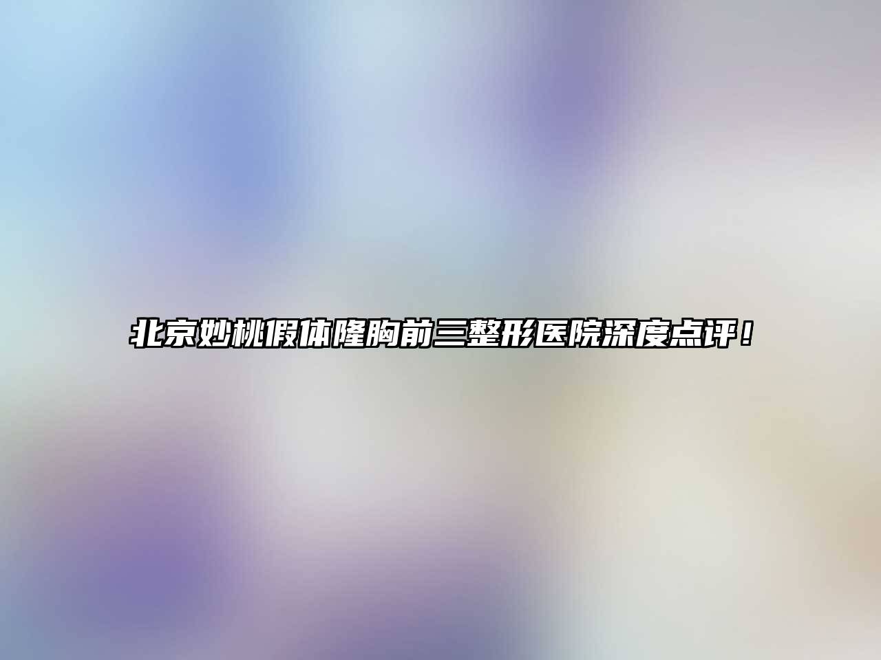 北京妙桃假体隆胸前三整形医院深度点评！
