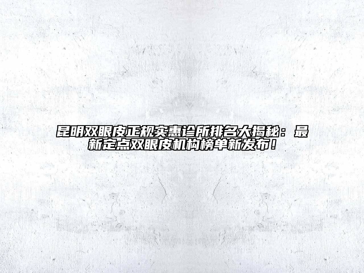 昆明双眼皮正规实惠诊所排名大揭秘：最新定点双眼皮机构榜单新发布！
