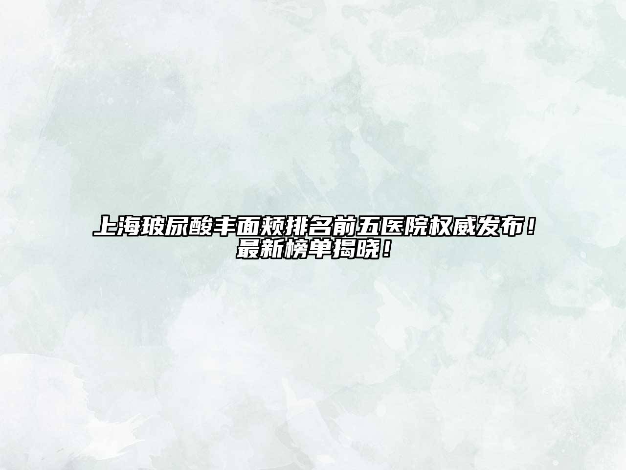 上海玻尿酸丰面颊排名前五医院权威发布！最新榜单揭晓！