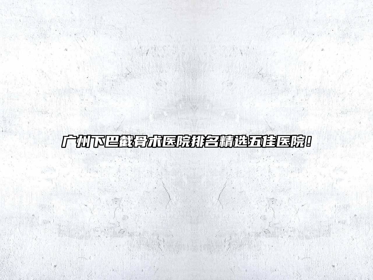 广州下巴截骨术医院排名精选五佳医院！