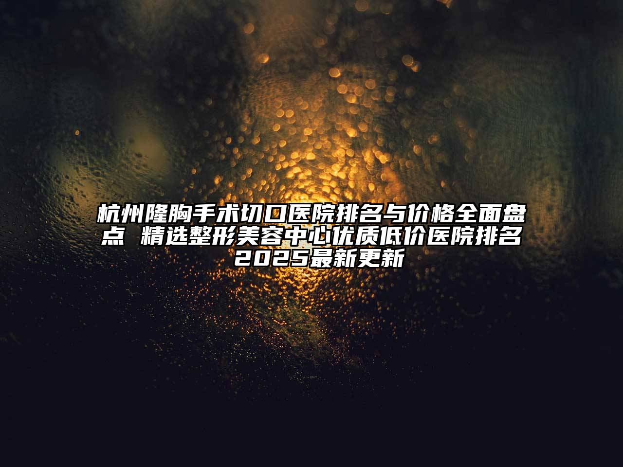杭州隆胸手术切口医院排名与价格全面盘点 精选整形美容中心优质低价医院排名 2025最新更新