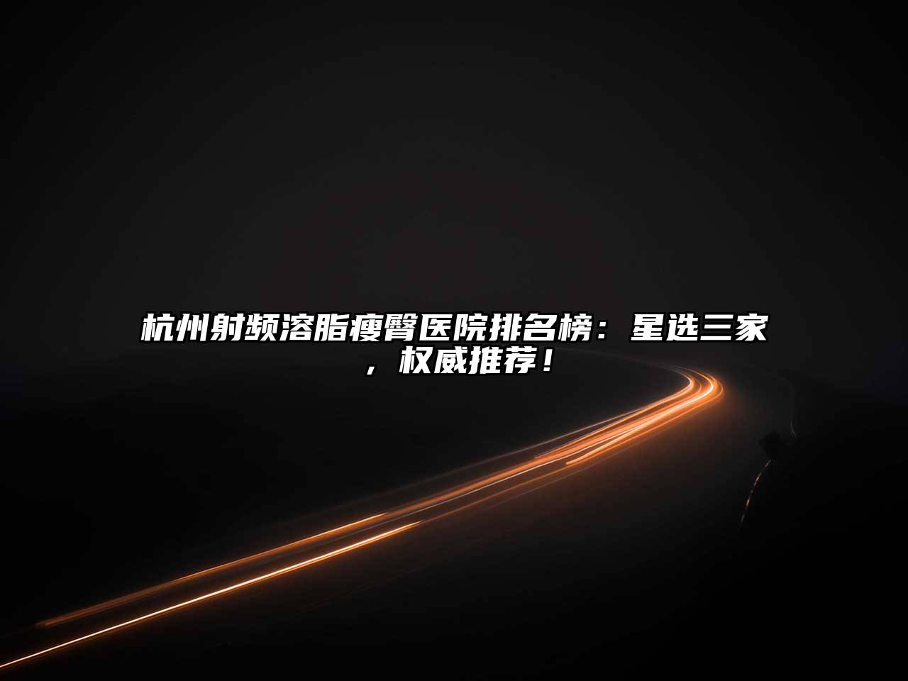 杭州射频溶脂瘦臀医院排名榜：星选三家，权威推荐！