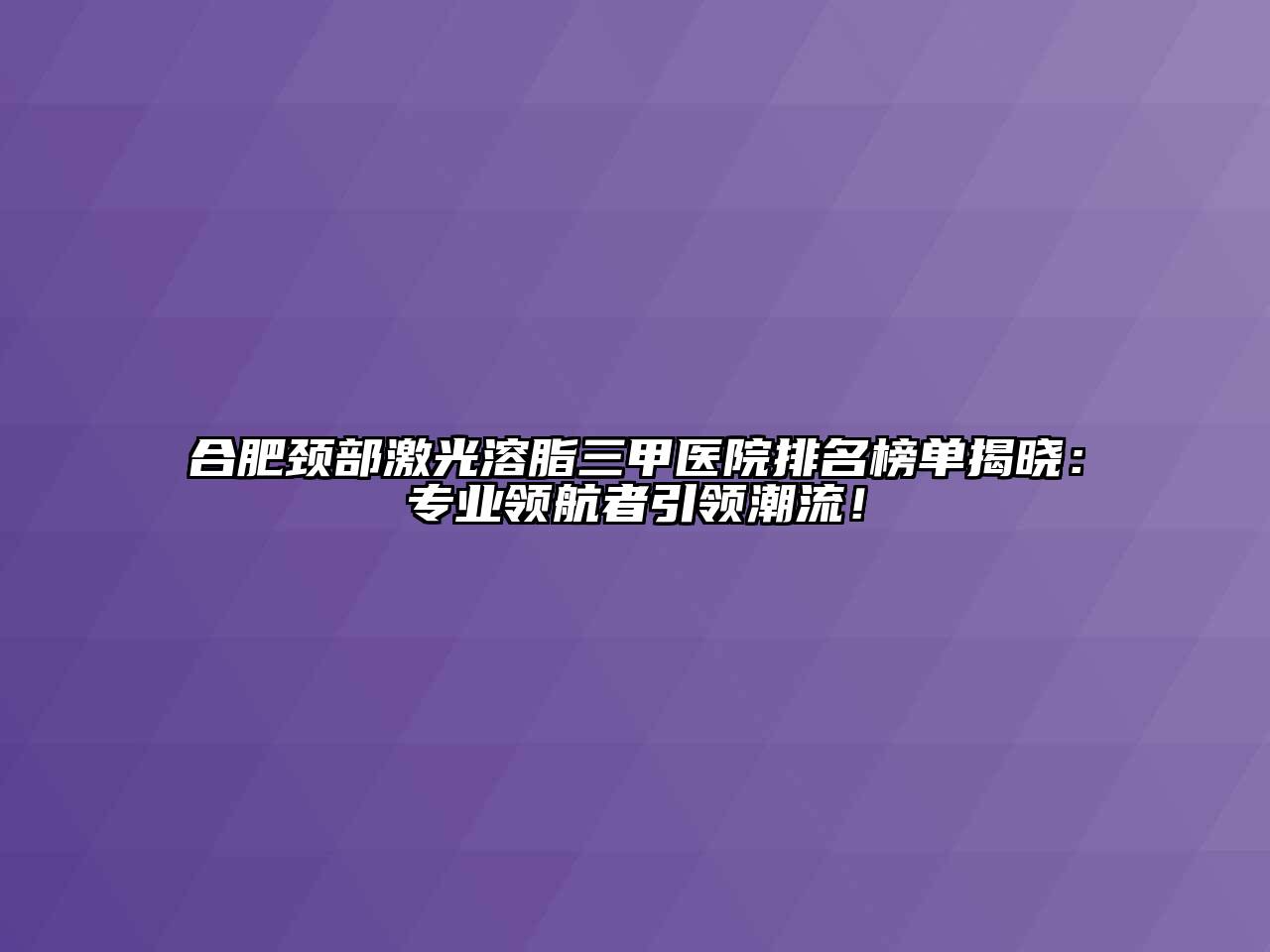 合肥颈部激光溶脂三甲医院排名榜单揭晓：专业领航者引领潮流！