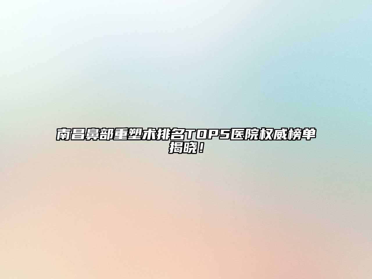 南昌鼻部重塑术排名TOP5医院权威榜单揭晓！