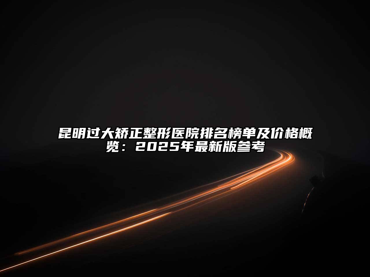 昆明过大矫正整形医院排名榜单及价格概览：2025年最新版参考