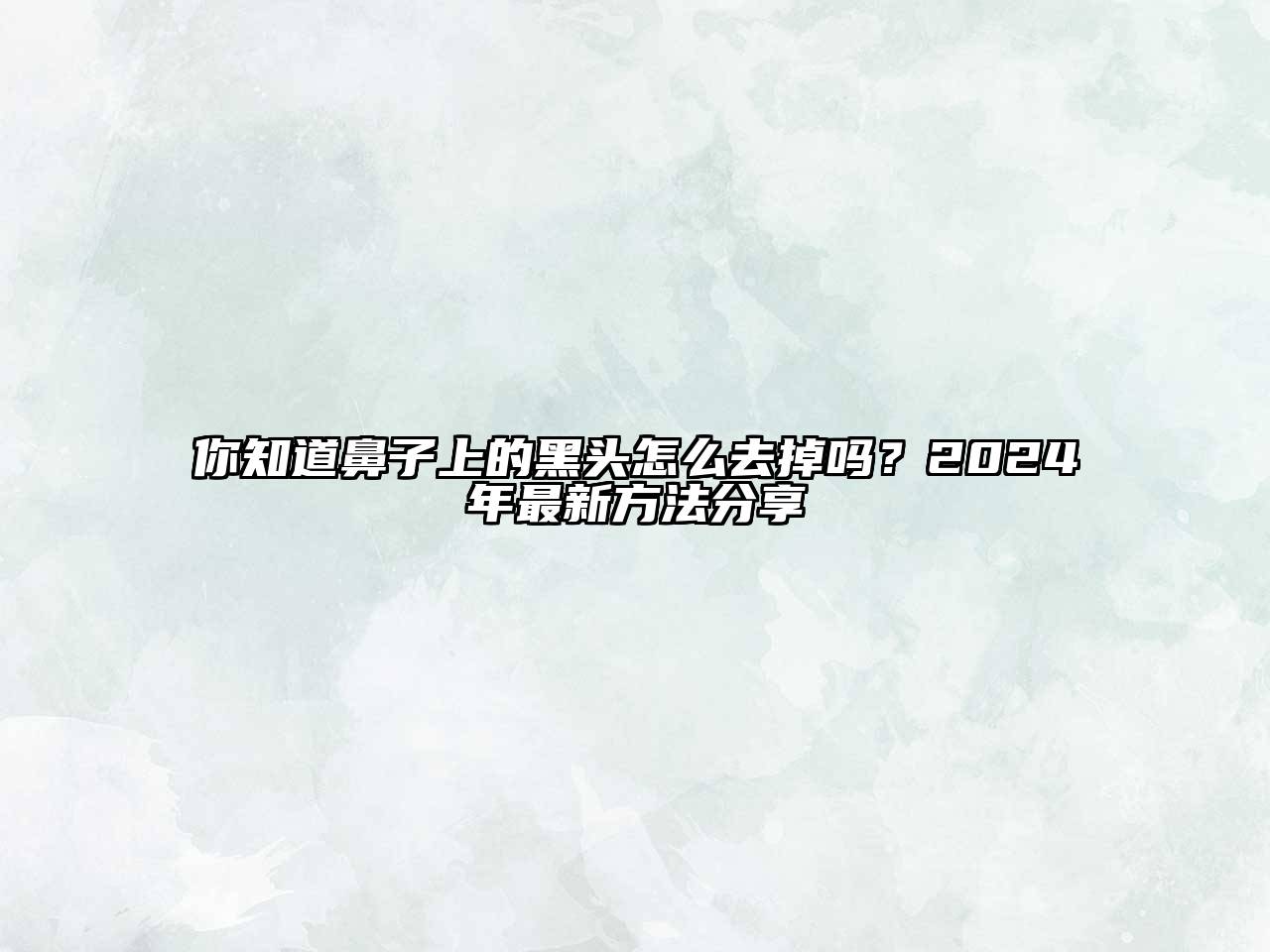 你知道鼻子上的黑头怎么去掉吗？2025年最新方法分享
