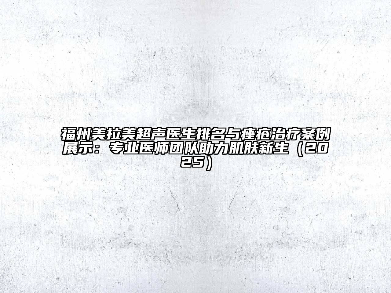 福州美拉美超声医生排名与痤疮治疗案例展示：专业医师团队助力肌肤新生2025年