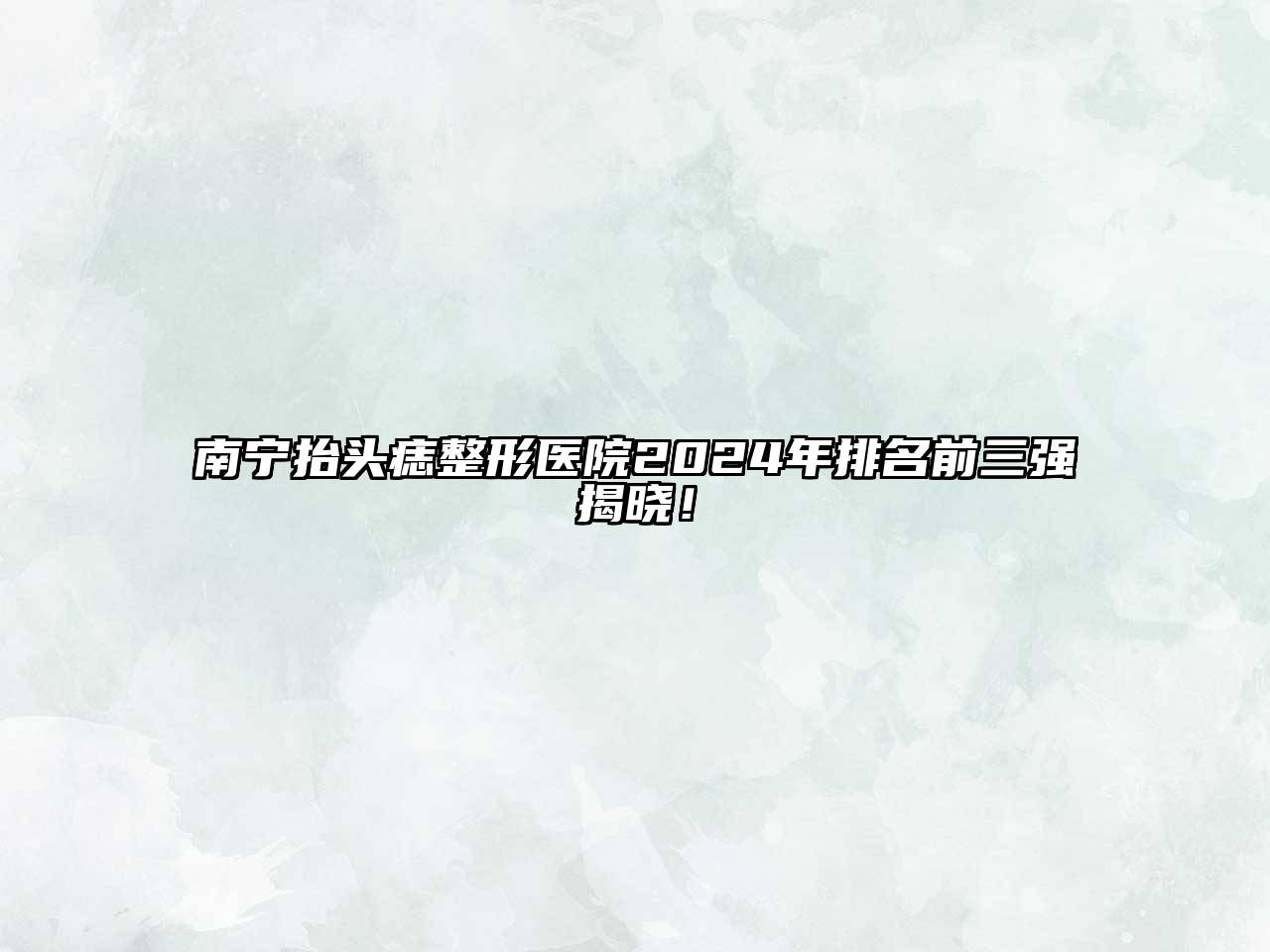 南宁抬头痣整形医院2025年排名前三强揭晓！