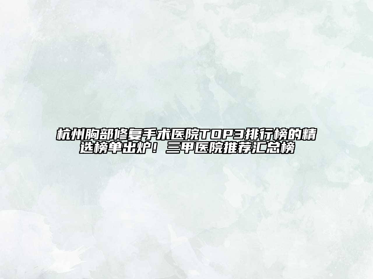 杭州胸部修复手术医院TOP3排行榜的精选榜单出炉！三甲医院推荐汇总榜