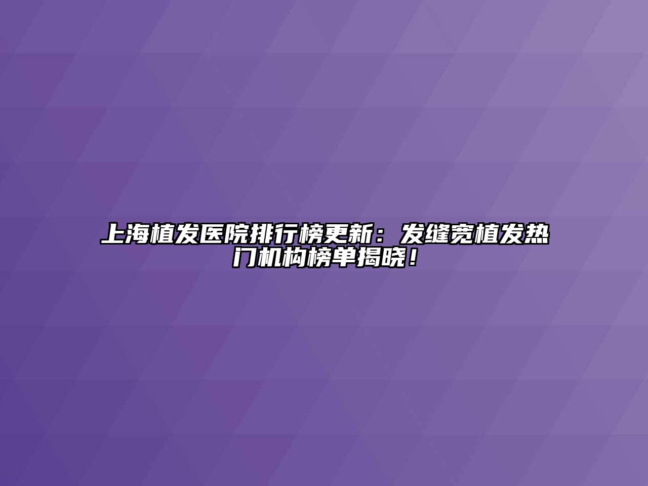 上海植发医院排行榜更新：发缝宽植发热门机构榜单揭晓！