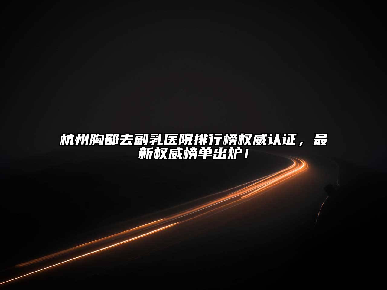 杭州胸部去副乳医院排行榜权威认证，最新权威榜单出炉！