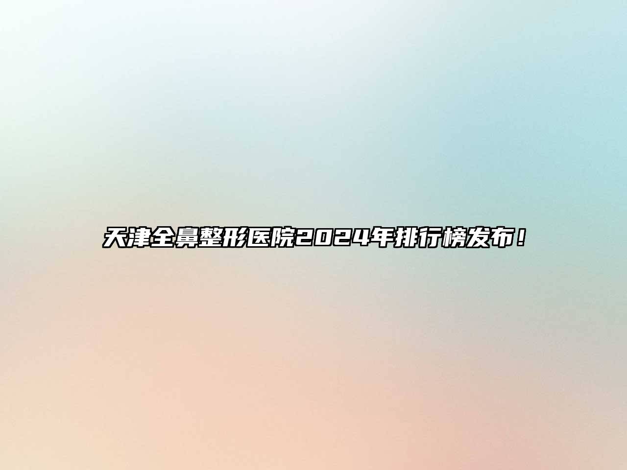 天津全鼻整形医院2025年排行榜发布！