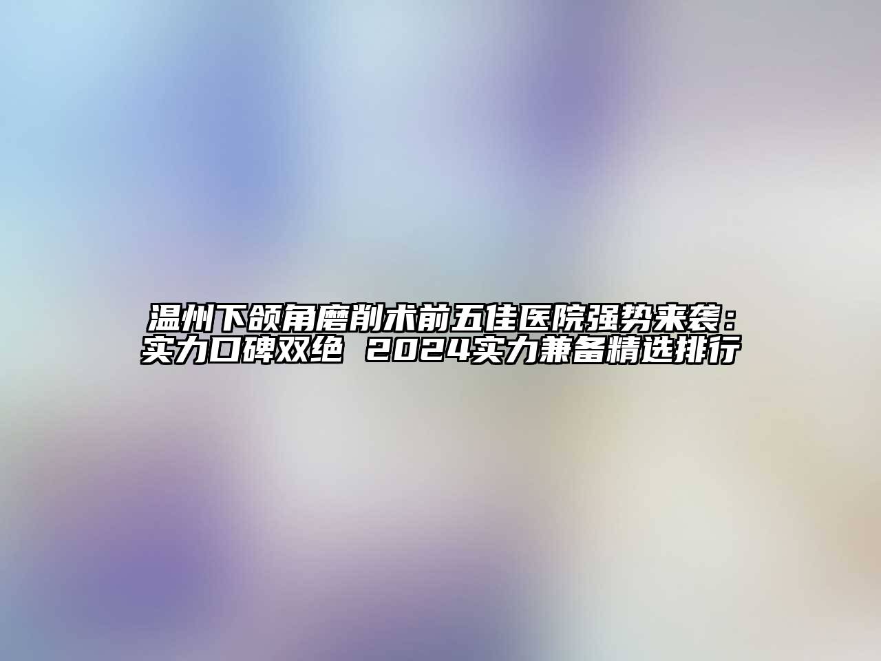 温州下颌角磨削术前五佳医院强势来袭：实力口碑双绝 2025实力兼备精选排行