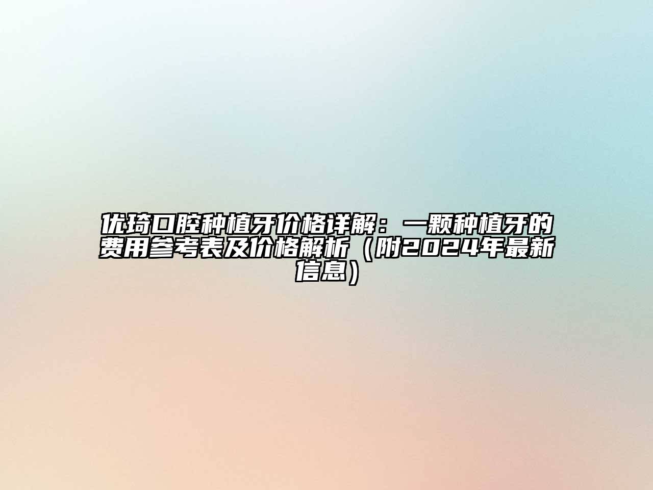 优琦口腔种植牙价格详解：一颗种植牙的费用参考表及价格解析（附2025年最新信息）