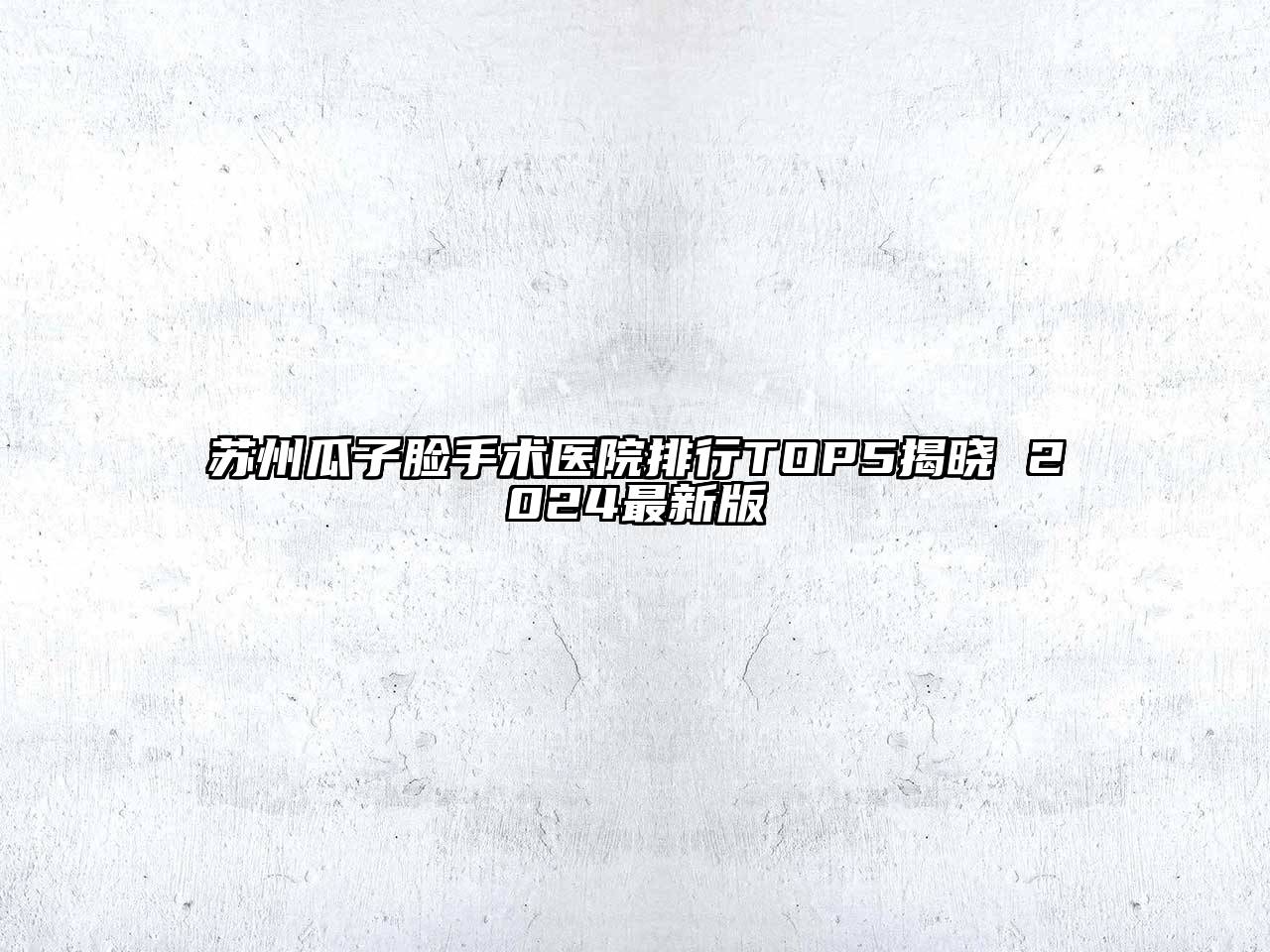 苏州瓜子脸手术医院排行TOP5揭晓 2025最新版