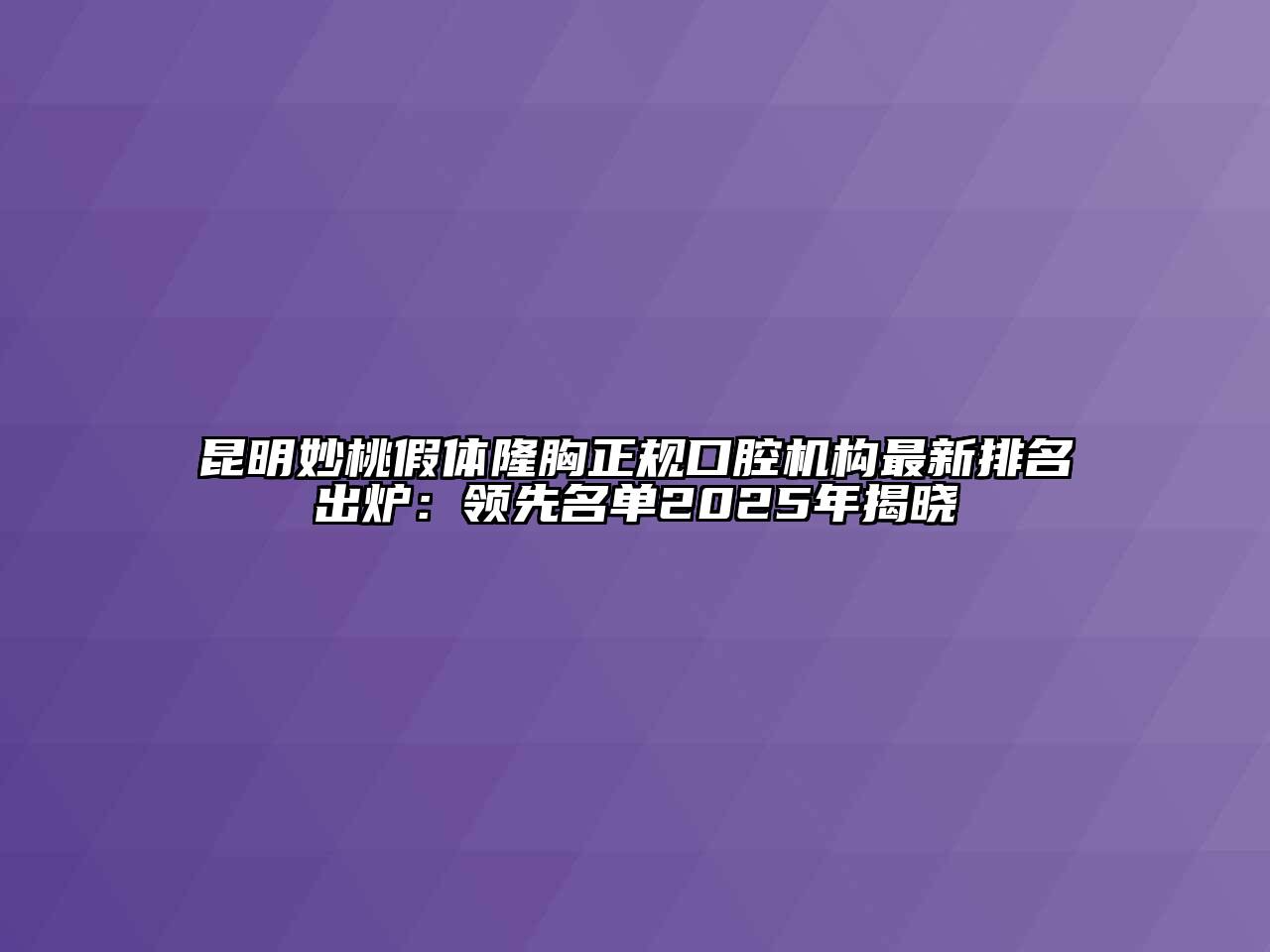 昆明妙桃假体隆胸正规口腔机构最新排名出炉：领先名单2025年揭晓