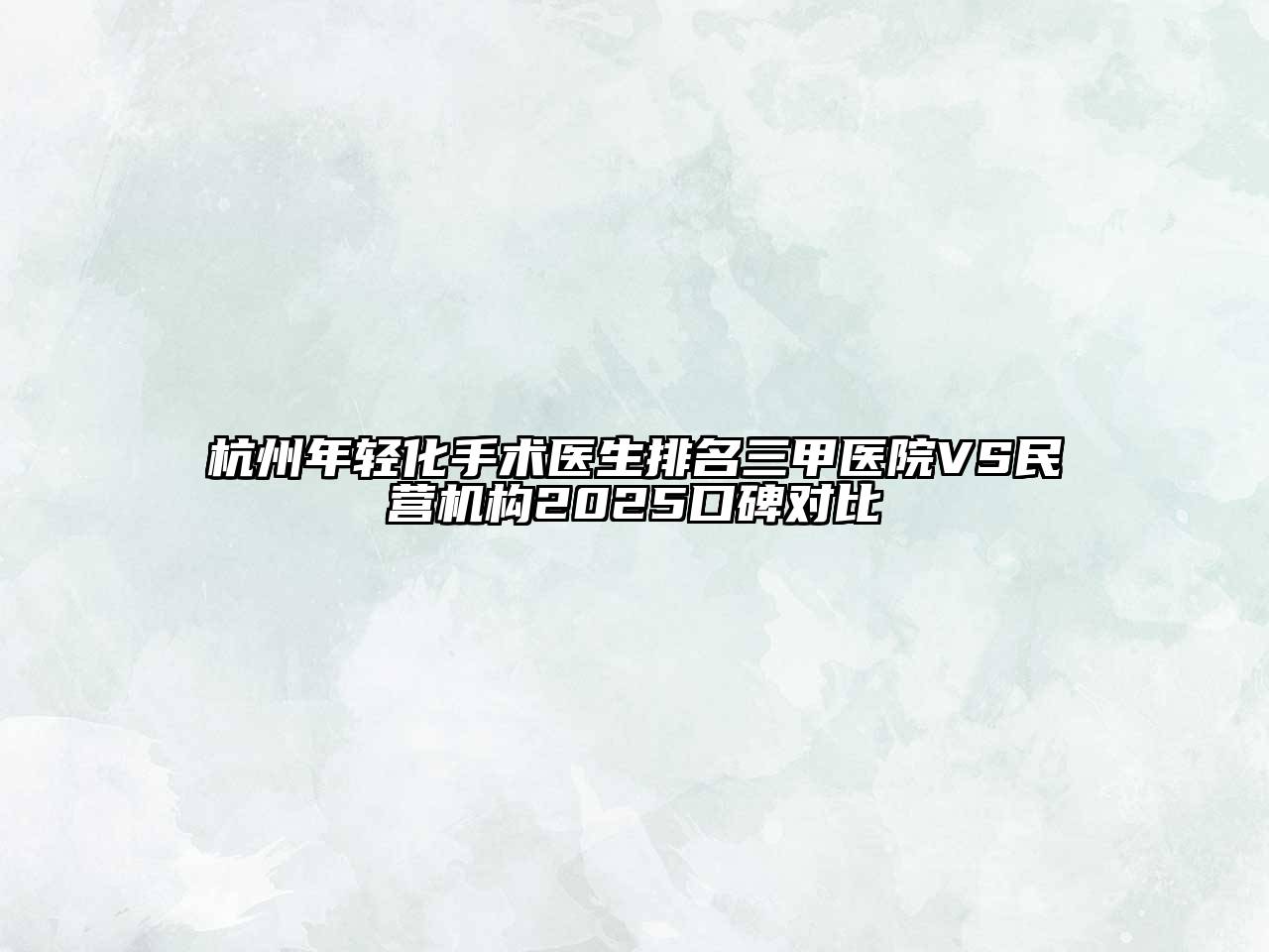 杭州年轻化手术医生排名三甲医院VS民营机构2025口碑对比
