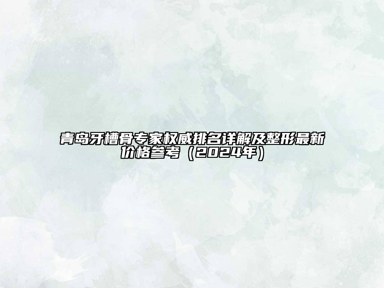 青岛牙槽骨专家权威排名详解及整形最新价格参考（2024年）