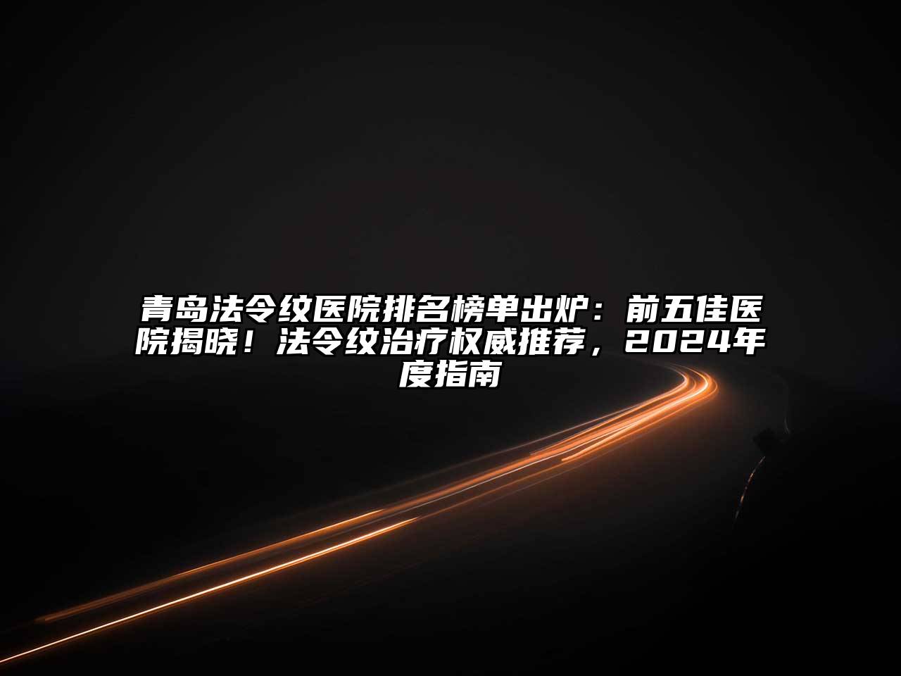 青岛法令纹医院排名榜单出炉：前五佳医院揭晓！法令纹治疗权威推荐，2025年度指南