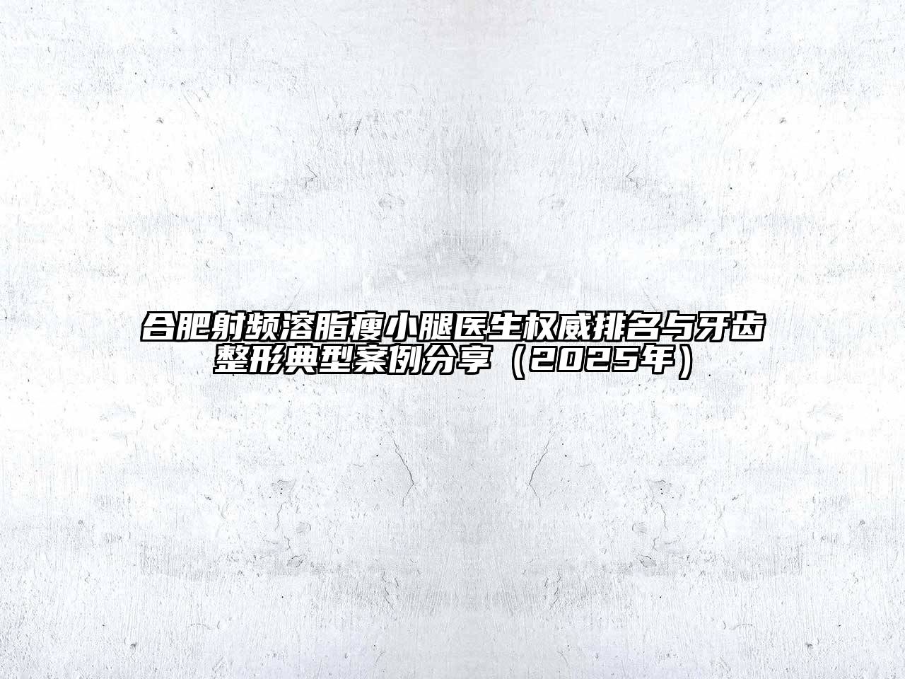 合肥射频溶脂瘦小腿医生权威排名与牙齿整形典型案例分享（2025年）