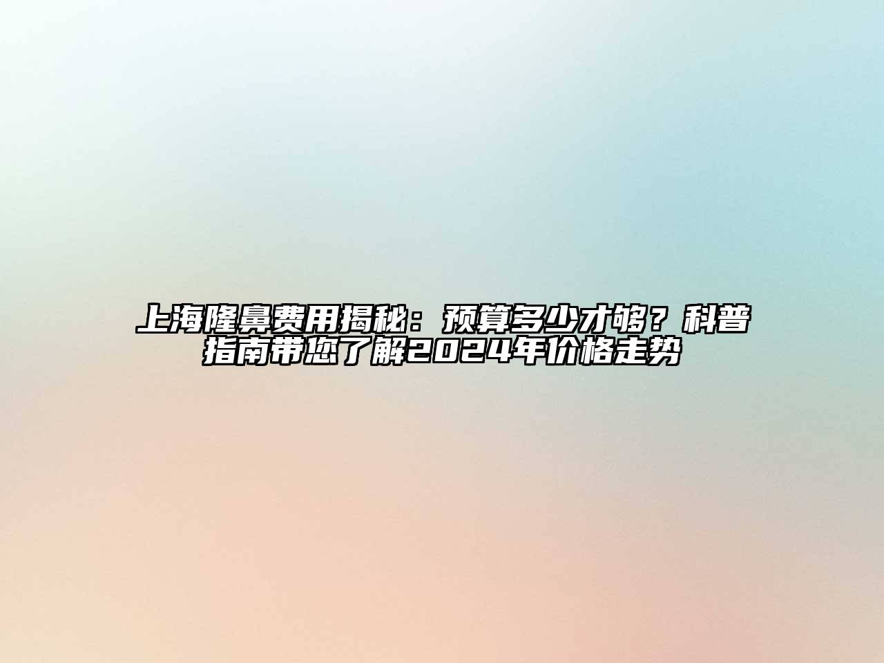 上海隆鼻费用揭秘：预算多少才够？科普指南带您了解2024年价格走势