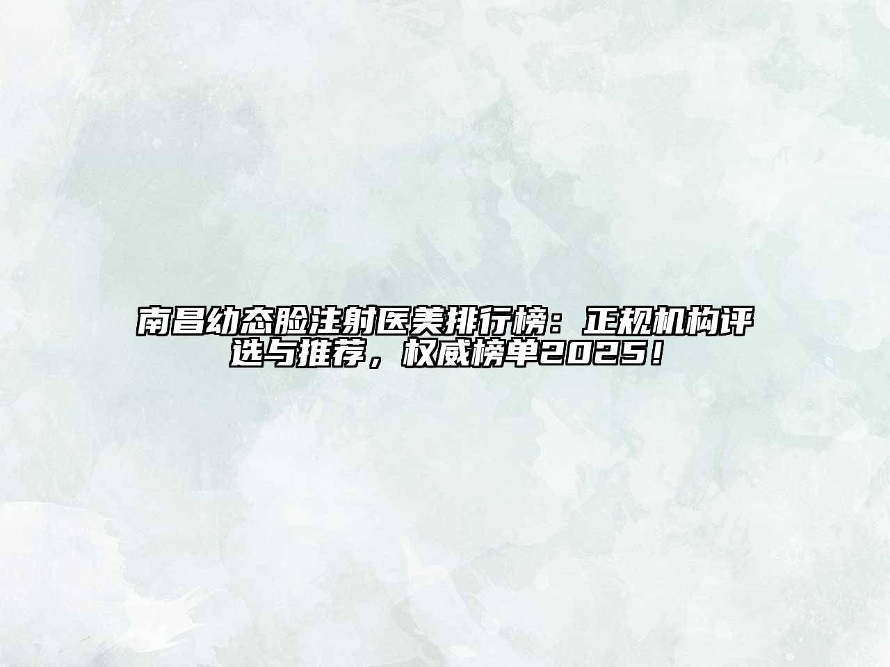 南昌幼态脸注射医美排行榜：正规机构评选与推荐，权威榜单2025！