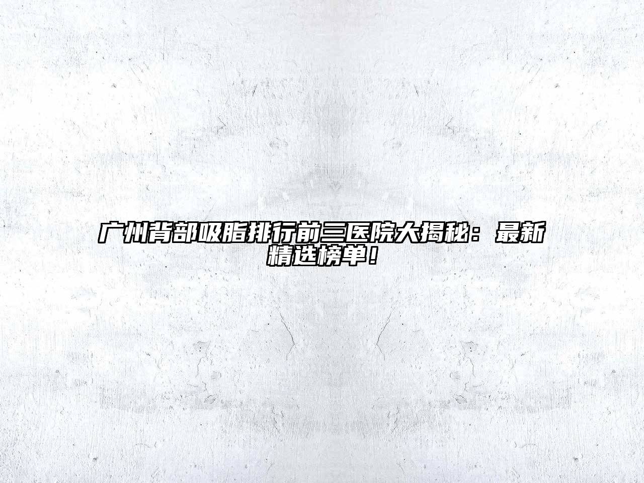 广州背部吸脂排行前三医院大揭秘：最新精选榜单！