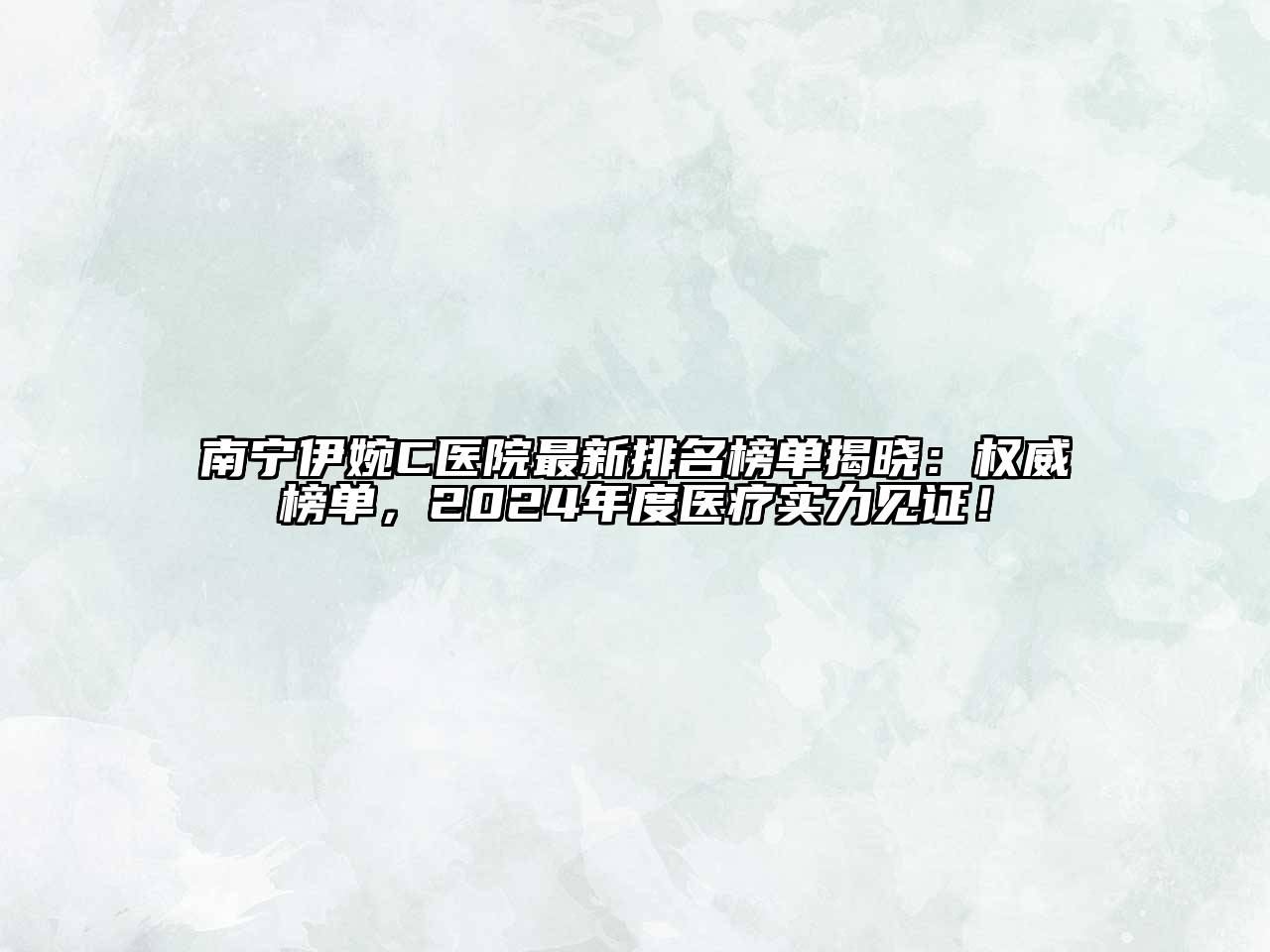 南宁伊婉C医院最新排名榜单揭晓：权威榜单，2025年度医疗实力见证！